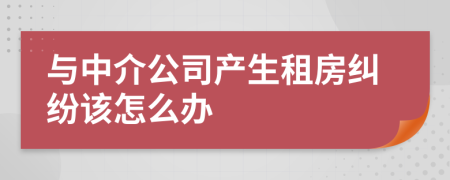 与中介公司产生租房纠纷该怎么办