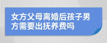 女方父母离婚后孩子男方需要出抚养费吗