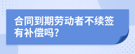 合同到期劳动者不续签有补偿吗?