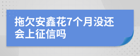 拖欠安鑫花7个月没还会上征信吗