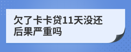 欠了卡卡贷11天没还后果严重吗