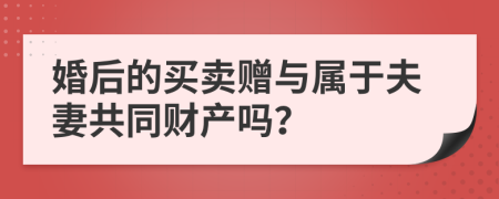 婚后的买卖赠与属于夫妻共同财产吗？