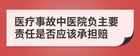 医疗事故中医院负主要责任是否应该承担赔