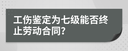 工伤鉴定为七级能否终止劳动合同？