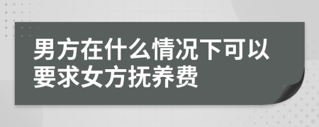 男方在什么情况下可以要求女方抚养费