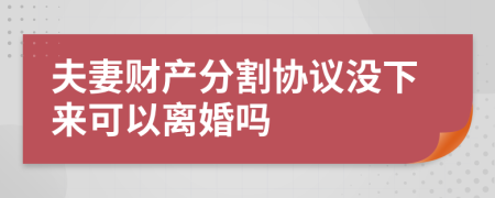 夫妻财产分割协议没下来可以离婚吗