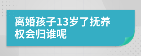 离婚孩子13岁了抚养权会归谁呢