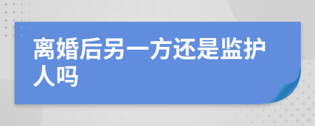 离婚后另一方还是监护人吗