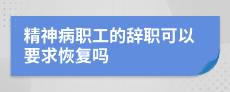 精神病职工的辞职可以要求恢复吗