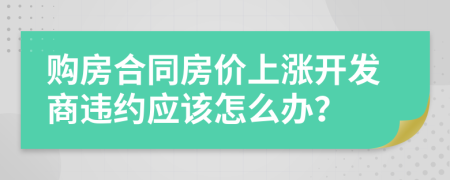 购房合同房价上涨开发商违约应该怎么办？