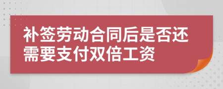 补签劳动合同后是否还需要支付双倍工资