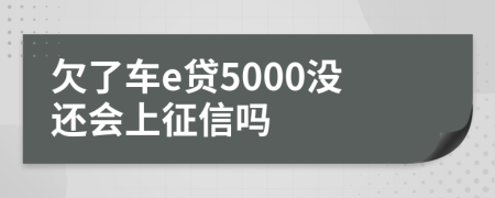 欠了车e贷5000没还会上征信吗