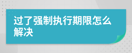 过了强制执行期限怎么解决