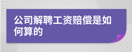 公司解聘工资赔偿是如何算的