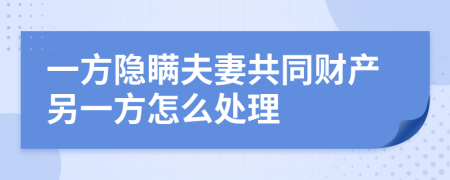 一方隐瞒夫妻共同财产另一方怎么处理