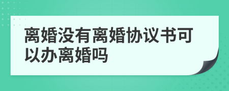 离婚没有离婚协议书可以办离婚吗