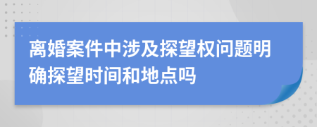 离婚案件中涉及探望权问题明确探望时间和地点吗