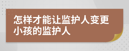 怎样才能让监护人变更小孩的监护人