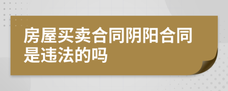 房屋买卖合同阴阳合同是违法的吗