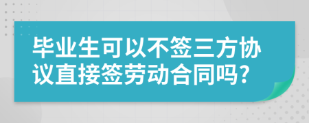 毕业生可以不签三方协议直接签劳动合同吗?