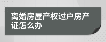 离婚房屋产权过户房产证怎么办