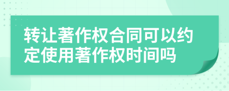 转让著作权合同可以约定使用著作权时间吗