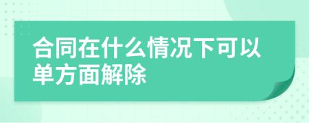 合同在什么情况下可以单方面解除