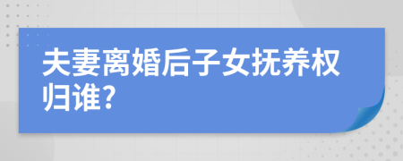 夫妻离婚后子女抚养权归谁?