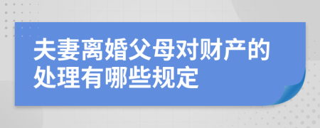 夫妻离婚父母对财产的处理有哪些规定