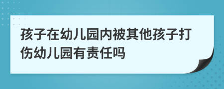 孩子在幼儿园内被其他孩子打伤幼儿园有责任吗