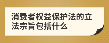 消费者权益保护法的立法宗旨包括什么