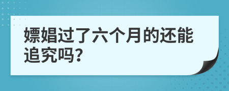 嫖娼过了六个月的还能追究吗？