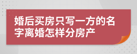 婚后买房只写一方的名字离婚怎样分房产