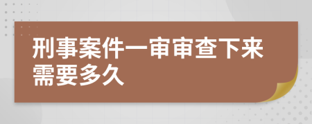 刑事案件一审审查下来需要多久