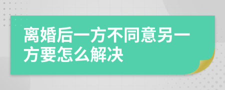 离婚后一方不同意另一方要怎么解决