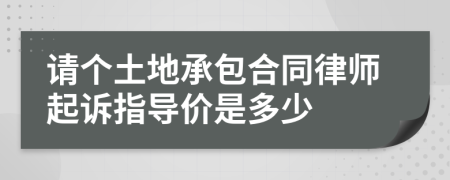 请个土地承包合同律师起诉指导价是多少