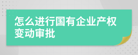 怎么进行国有企业产权变动审批