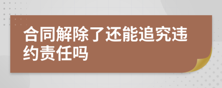 合同解除了还能追究违约责任吗