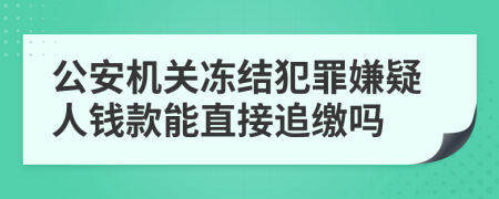公安机关冻结犯罪嫌疑人钱款能直接追缴吗