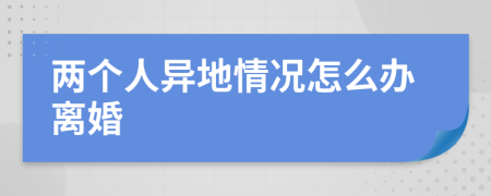 两个人异地情况怎么办离婚