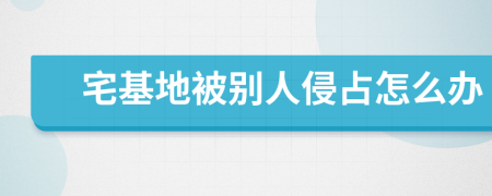 宅基地被别人侵占怎么办