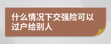 什么情况下交强险可以过户给别人