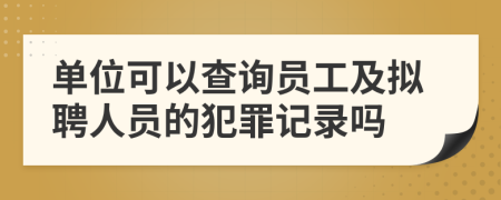 单位可以查询员工及拟聘人员的犯罪记录吗