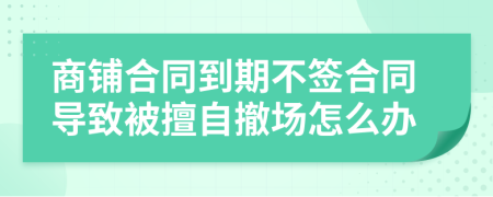 商铺合同到期不签合同导致被擅自撤场怎么办
