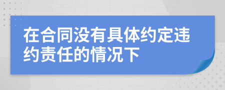 在合同没有具体约定违约责任的情况下