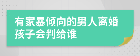 有家暴倾向的男人离婚孩子会判给谁