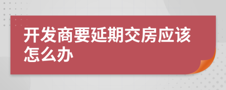 开发商要延期交房应该怎么办