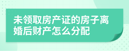 未领取房产证的房子离婚后财产怎么分配