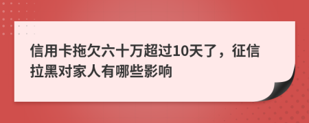 信用卡拖欠六十万超过10天了，征信拉黑对家人有哪些影响