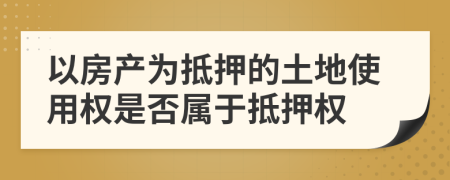 以房产为抵押的土地使用权是否属于抵押权